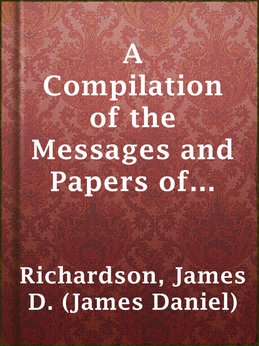 Title details for A Compilation of the Messages and Papers of the Presidents by James D. (James Daniel) Richardson - Available